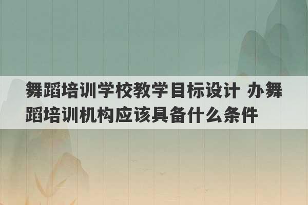 舞蹈培训学校教学目标设计 办舞蹈培训机构应该具备什么条件