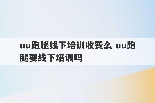 uu跑腿线下培训收费么 uu跑腿要线下培训吗