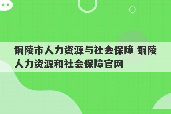 铜陵市人力资源与社会保障 铜陵人力资源和社会保障官网