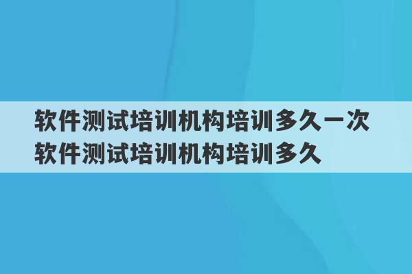 软件测试培训机构培训多久一次 软件测试培训机构培训多久