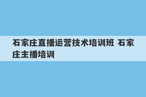 石家庄直播运营技术培训班 石家庄主播培训