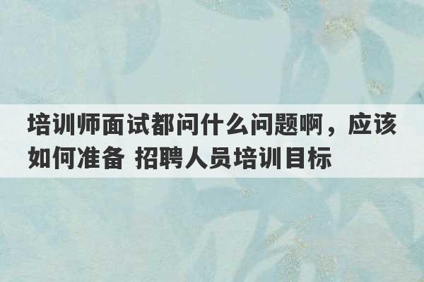 培训师面试都问什么问题啊，应该如何准备 招聘人员培训目标