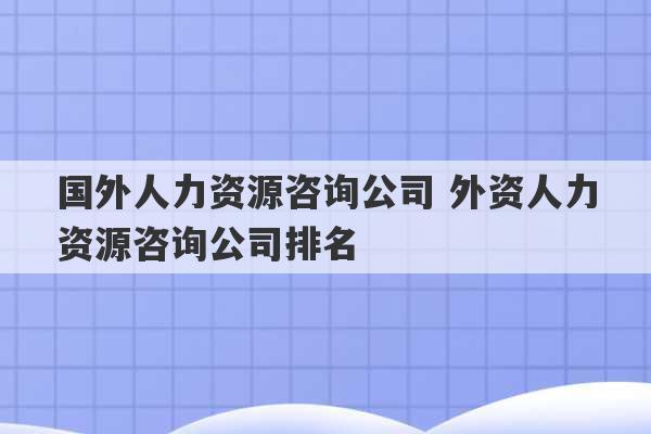 国外人力资源咨询公司 外资人力资源咨询公司排名