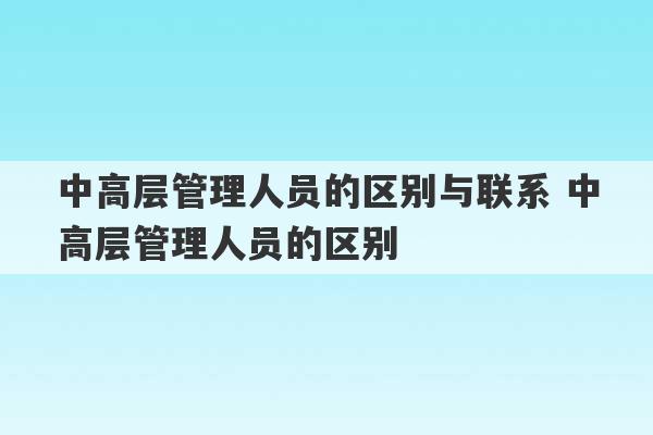 中高层管理人员的区别与联系 中高层管理人员的区别