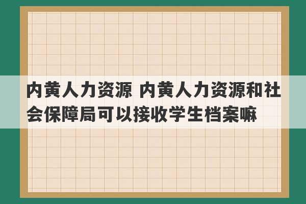 内黄人力资源 内黄人力资源和社会保障局可以接收学生档案嘛