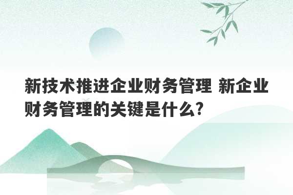 新技术推进企业财务管理 新企业财务管理的关键是什么?