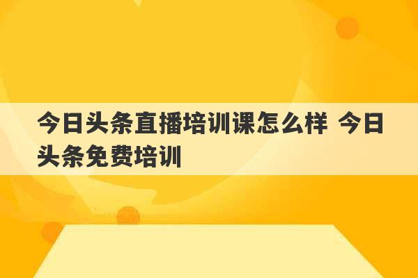 今日头条直播培训课怎么样 今日头条免费培训