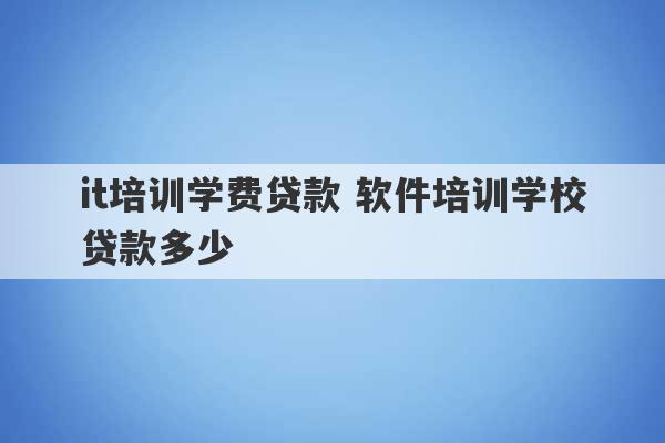 it培训学费贷款 软件培训学校贷款多少