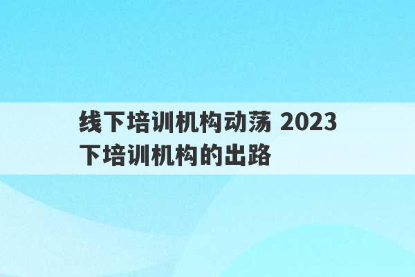 线下培训机构动荡 2023
线下培训机构的出路