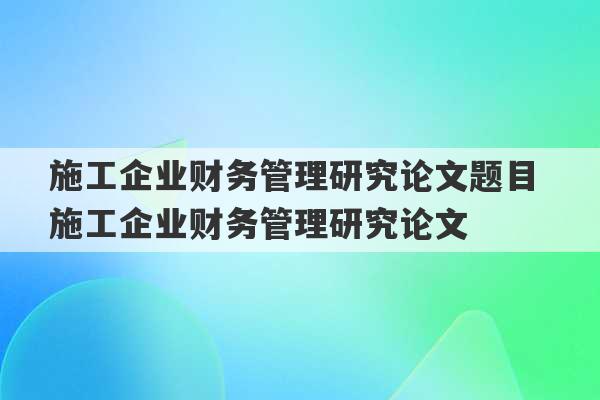 施工企业财务管理研究论文题目 施工企业财务管理研究论文