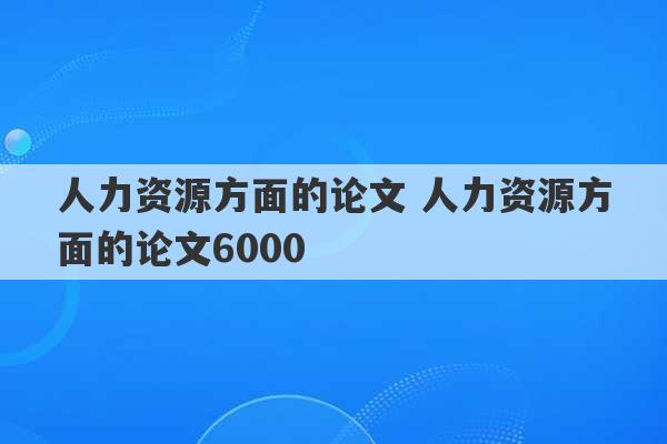 人力资源方面的论文 人力资源方面的论文6000