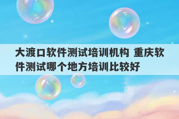 大渡口软件测试培训机构 重庆软件测试哪个地方培训比较好