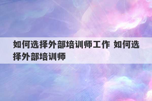 如何选择外部培训师工作 如何选择外部培训师