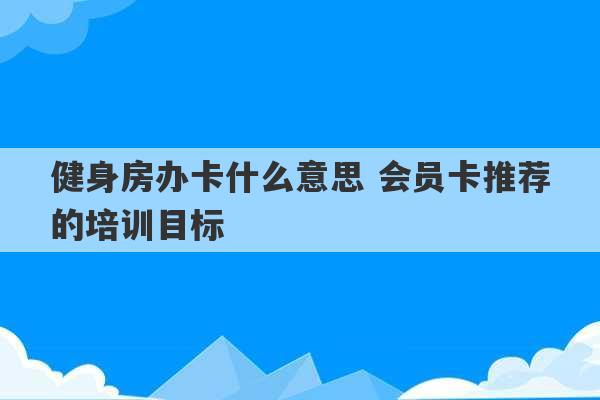 健身房办卡什么意思 会员卡推荐的培训目标