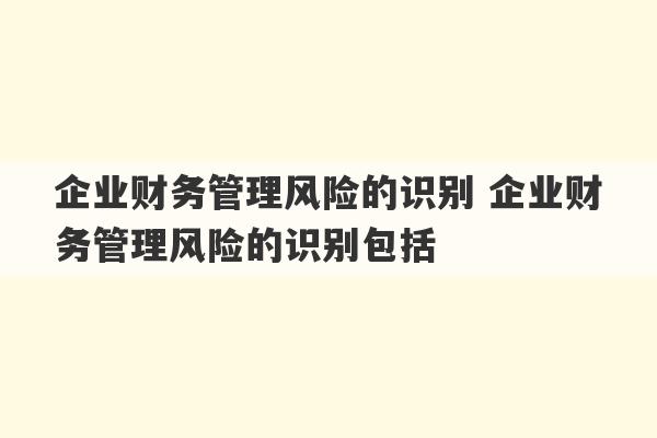 企业财务管理风险的识别 企业财务管理风险的识别包括