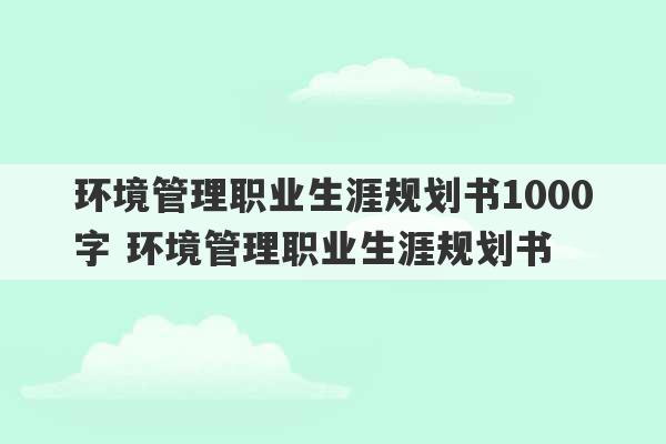 环境管理职业生涯规划书1000字 环境管理职业生涯规划书