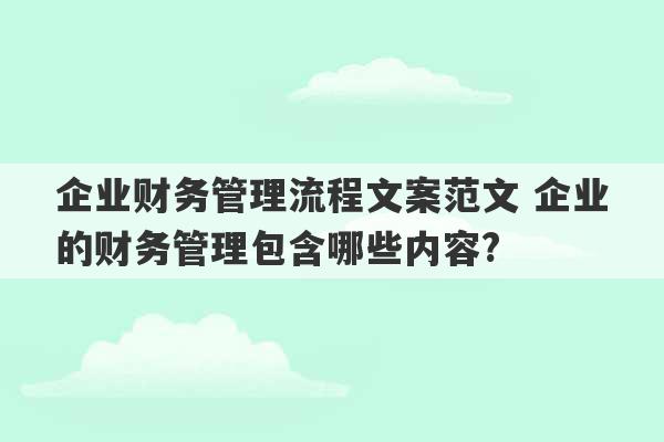 企业财务管理流程文案范文 企业的财务管理包含哪些内容?