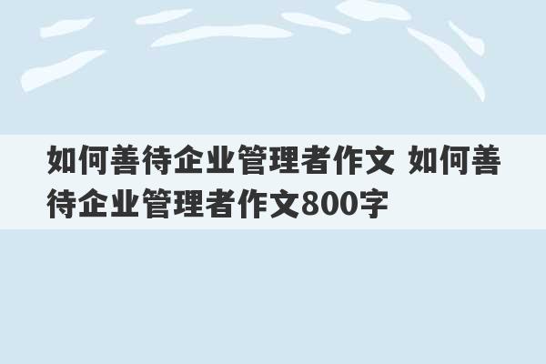 如何善待企业管理者作文 如何善待企业管理者作文800字