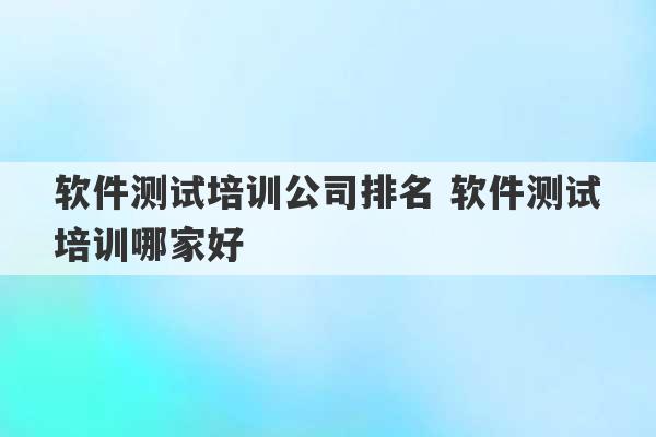 软件测试培训公司排名 软件测试培训哪家好