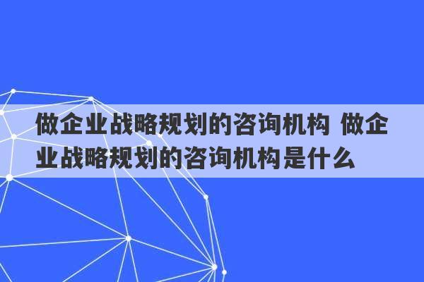 做企业战略规划的咨询机构 做企业战略规划的咨询机构是什么