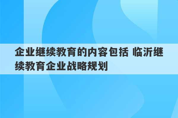 企业继续教育的内容包括 临沂继续教育企业战略规划