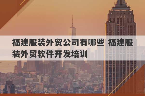 福建服装外贸公司有哪些 福建服装外贸软件开发培训