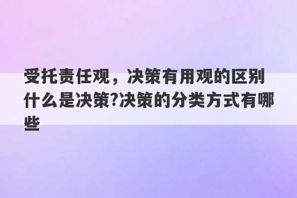 受托责任观，决策有用观的区别 什么是决策?决策的分类方式有哪些