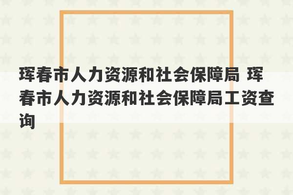 珲春市人力资源和社会保障局 珲春市人力资源和社会保障局工资查询