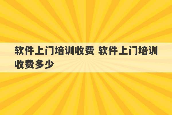 软件上门培训收费 软件上门培训收费多少