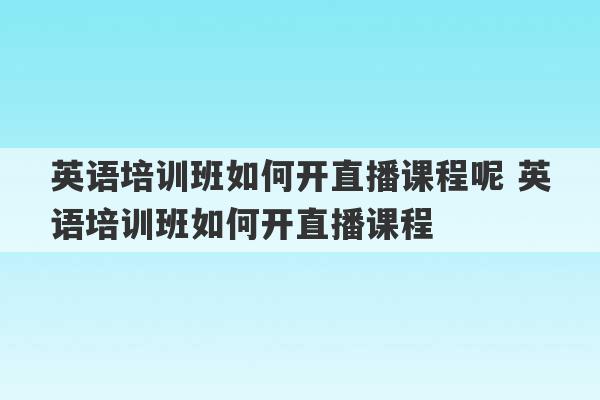 英语培训班如何开直播课程呢 英语培训班如何开直播课程