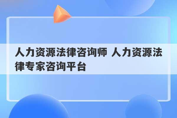 人力资源法律咨询师 人力资源法律专家咨询平台