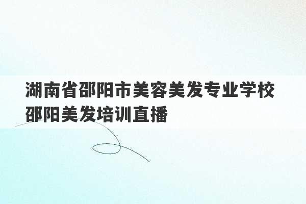 湖南省邵阳市美容美发专业学校 邵阳美发培训直播