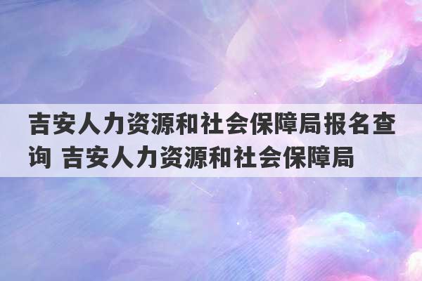 吉安人力资源和社会保障局报名查询 吉安人力资源和社会保障局