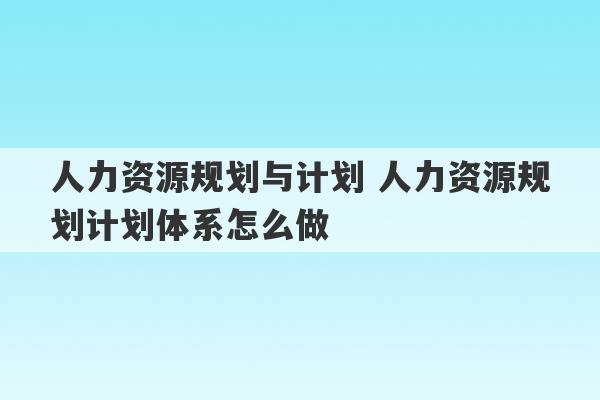 人力资源规划与计划 人力资源规划计划体系怎么做