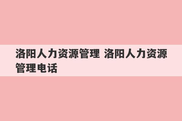 洛阳人力资源管理 洛阳人力资源管理电话