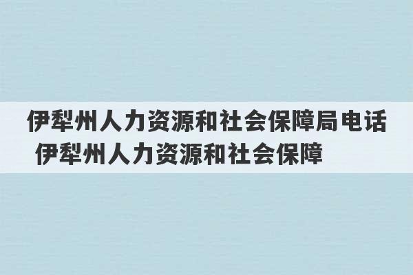 伊犁州人力资源和社会保障局电话 伊犁州人力资源和社会保障