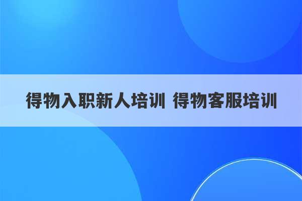 得物入职新人培训 得物客服培训