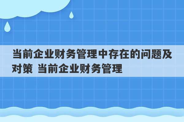 当前企业财务管理中存在的问题及对策 当前企业财务管理