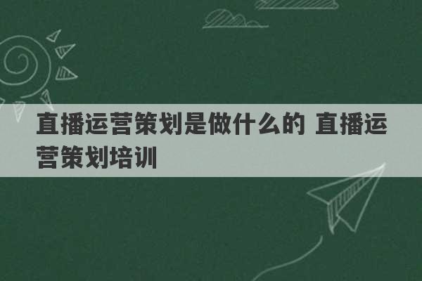 直播运营策划是做什么的 直播运营策划培训