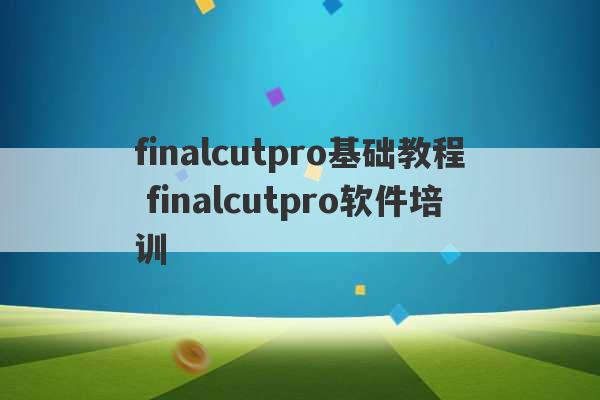 finalcutpro基础教程 finalcutpro软件培训