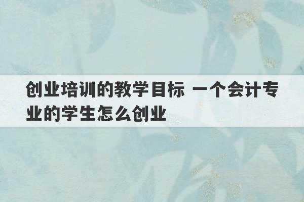 创业培训的教学目标 一个会计专业的学生怎么创业