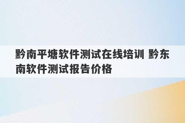 黔南平塘软件测试在线培训 黔东南软件测试报告价格