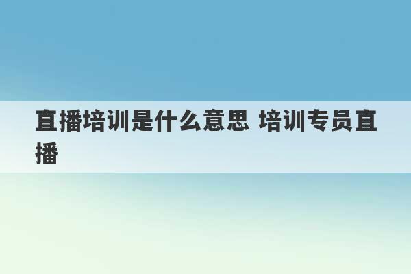 直播培训是什么意思 培训专员直播