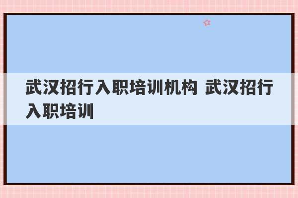 武汉招行入职培训机构 武汉招行入职培训