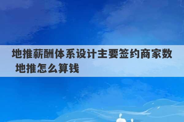 地推薪酬体系设计主要签约商家数 地推怎么算钱