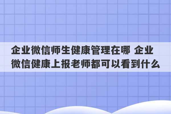 企业微信师生健康管理在哪 企业微信健康上报老师都可以看到什么