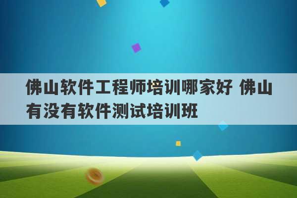 佛山软件工程师培训哪家好 佛山有没有软件测试培训班