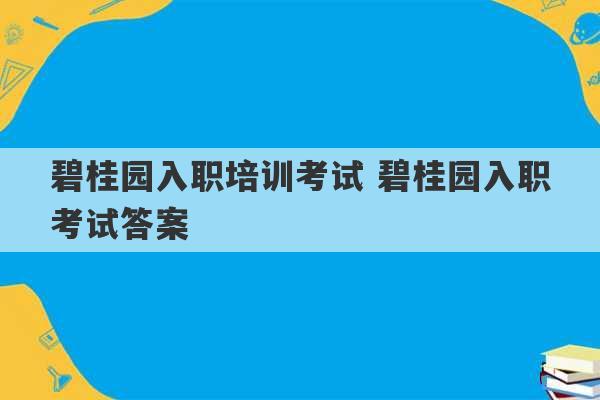 碧桂园入职培训考试 碧桂园入职考试答案