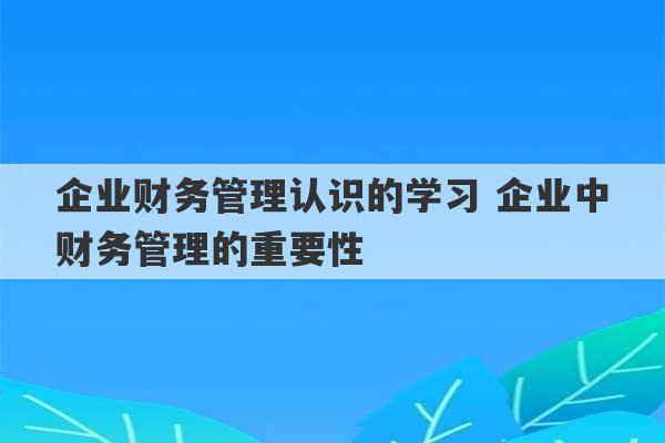 企业财务管理认识的学习 企业中财务管理的重要性