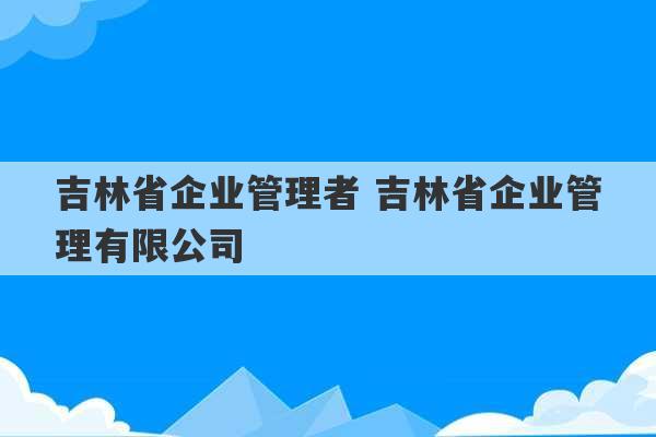 吉林省企业管理者 吉林省企业管理有限公司